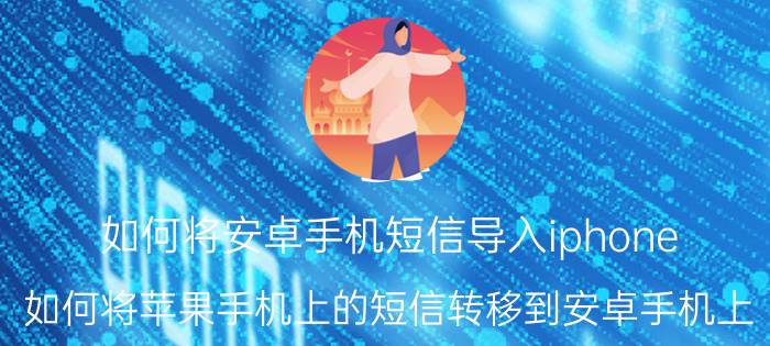 如何将安卓手机短信导入iphone 如何将苹果手机上的短信转移到安卓手机上？